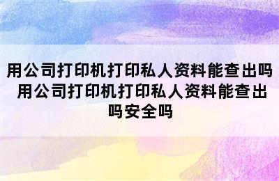 用公司打印机打印私人资料能查出吗 用公司打印机打印私人资料能查出吗安全吗